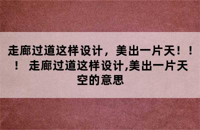 走廊过道这样设计，美出一片天！！！ 走廊过道这样设计,美出一片天空的意思